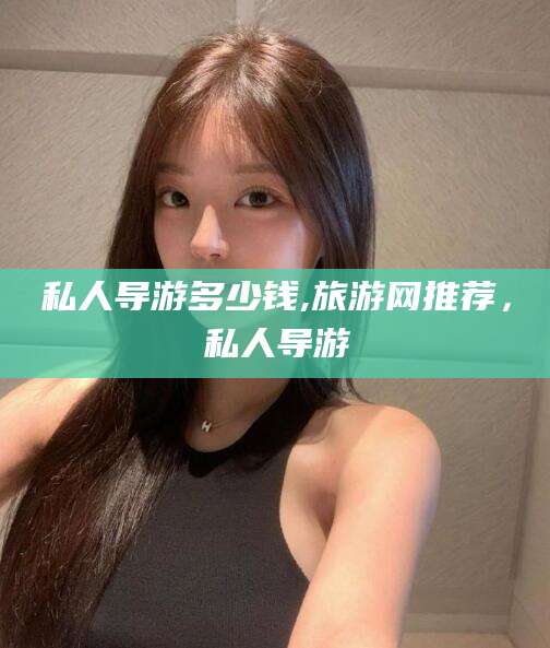 辽源私人导游多少钱,旅游网推荐，私人导游