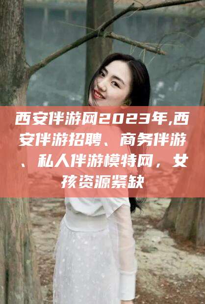 辽源西安伴游网2023年,西安伴游招聘、商务伴游、私人伴游模特网，女孩资源紧缺