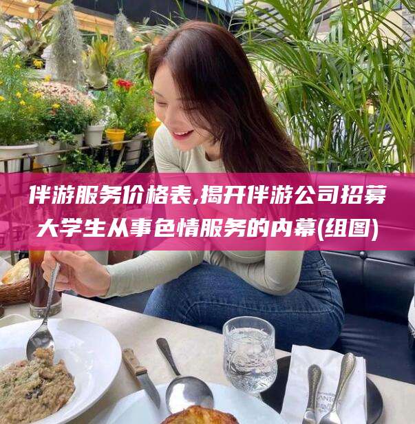 辽源伴游服务价格表,揭开伴游公司招募大学生从事色情服务的内幕(组图)