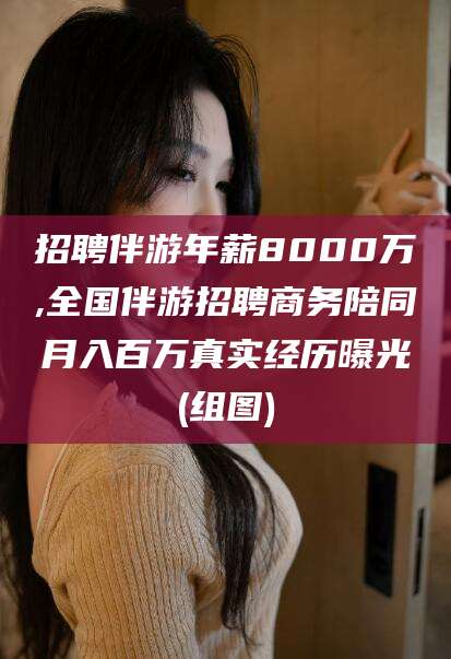 辽源招聘伴游年薪8000万,全国伴游招聘商务陪同月入百万真实经历曝光(组图)