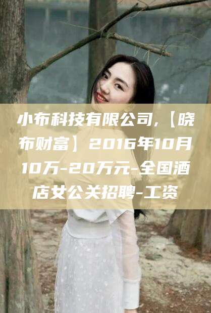 辽源小布科技有限公司,【晓布财富】2016年10月10万-20万元-全国酒店女公关招聘-工资