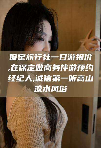 辽源保定旅行社一日游报价,在保定做商务伴游预约经纪人,诚信第一听高山流水风俗