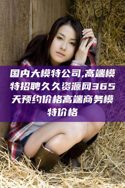 辽源国内大模特公司,高端模特招聘久久资源网365天预约价格高端商务模特价格