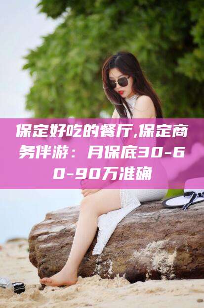 辽源保定好吃的餐厅,保定商务伴游：月保底30-60-90万准确