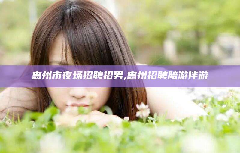 辽源惠州市夜场招聘招男,惠州招聘陪游伴游