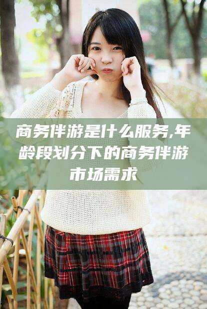 辽源商务伴游是什么服务,年龄段划分下的商务伴游市场需求