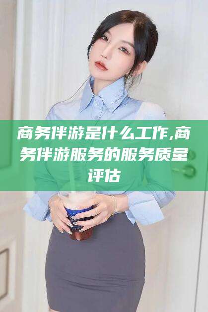 辽源商务伴游是什么工作,商务伴游服务的服务质量评估