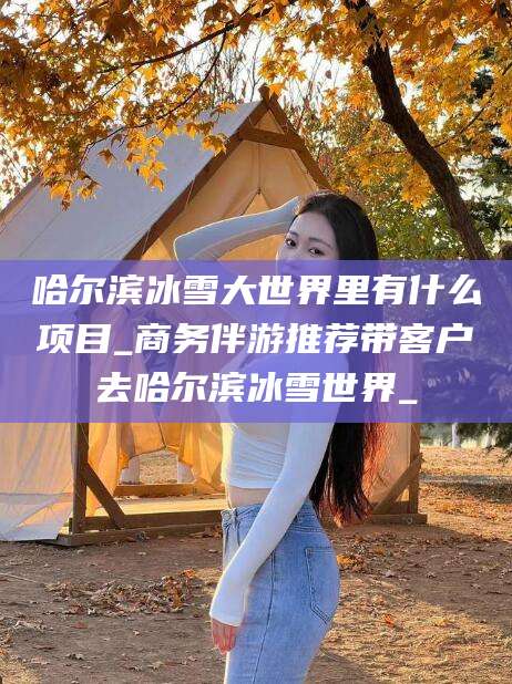 辽源哈尔滨冰雪大世界里有什么项目_商务伴游推荐带客户去哈尔滨冰雪世界_