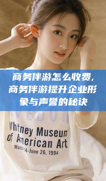 辽源商务伴游怎么收费,商务伴游提升企业形象与声誉的秘诀