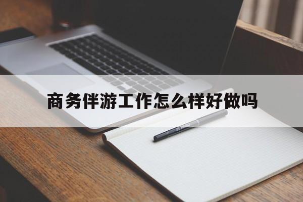 辽源商务伴游工作怎么样好做吗知乎最新资讯（谁能告诉我哪里有辽源商务伴游工作怎么样好做吗？）